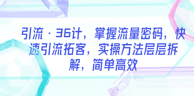 （5899期）引流·36计，掌握流量密码，快速引流拓客，实操方法层层拆解，简单高效(“掌握流量密码，快速引流拓客——36计实操方法详解”)