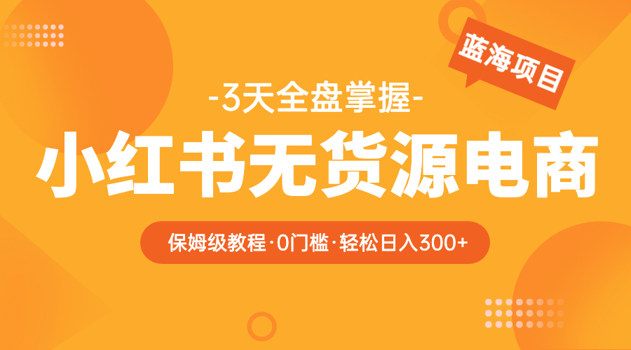 （5912期）2023小红书无货源电商【保姆级教程从0到日入300】爆单3W(“2023年小红书无货源电商全攻略从新手到日入300元的实战指南”)