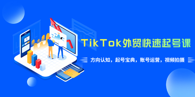 （6000期）TikTok/外贸·快速起号课，方向认知，起号宝典，账号运营，视频拍摄(33节)(TikTok外贸快速起号课从下载到运营，一站式掌握成功秘诀)