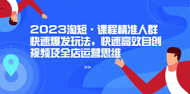 （6045期）2023淘短·课程精准人群快速爆发玩法，快速高效自创视频及全店运营思维(淘短课程精准人群、快速爆发与全店运营策略解析)