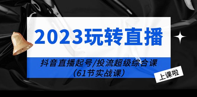 （6191期）2023玩转直播线上课：抖音直播起号-投流超级干货（61节实战课）(掌握抖音直播起号与投流技巧，提升直播效果)