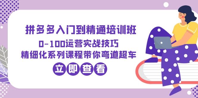 （6243期）2023拼多多入门到精通培训班：0-100运营实战技巧 精细化系列课带你弯道超车(拼多多运营实战技巧精细化系列课，助你弯道超车)