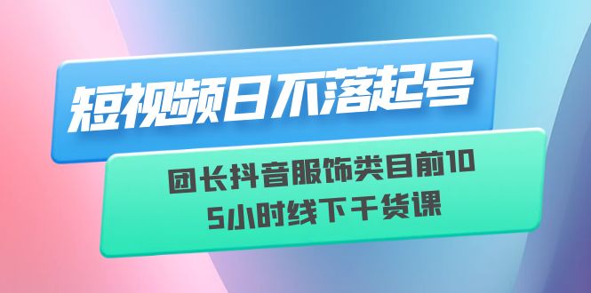 （6311期）短视频日不落起号【6月11线下课】团长抖音服饰类目前10 5小时线下干货课(探索抖音服饰类短视频创作之道——【6月11线下课】团长带你领略短视频日不落的魅力)