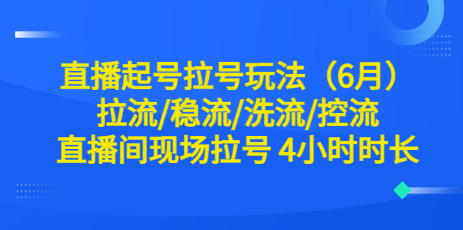 （6362期）直播起号拉号玩法（6月）拉流/稳流/洗流/控流 直播间现场拉号 4小时时长(直播起号拉号玩法详解拉流/稳流/洗流/控流技巧全解析)