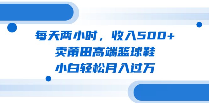 （6437期）每天两小时，收入500+，卖莆田高端篮球鞋，小白轻松月入过万（教程+素材）(“掌握流量秘诀，莆田高端篮球鞋销售轻松月入过万”)