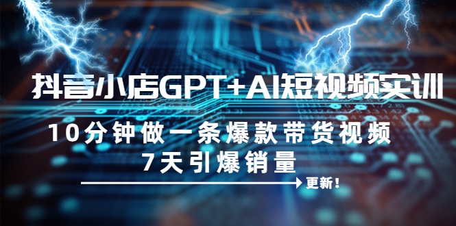 （6520期）抖音小店GPT+AI短视频实训 10分钟做一条爆款带货视频 7天引爆销量（更新）(“抖音小店GPT+AI短视频实训10分钟打造爆款带货视频，7天引爆销量”)