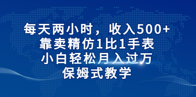 （6723期）每天两小时，收入500+，靠卖精仿1比1手表，小白轻松月入过万！保姆式教学(“精仿手表销售小白也能轻松月入过万的保姆式教学”)