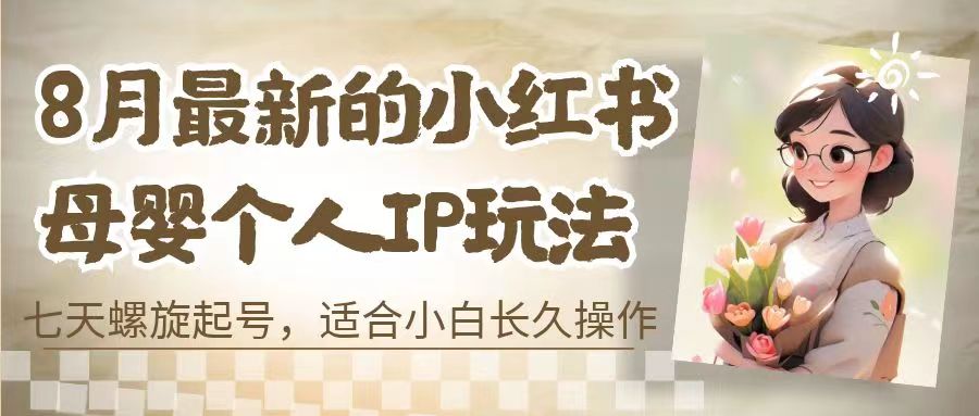 （6731期）8月最新的小红书母婴个人IP玩法，七天螺旋起号 小白长久操作(附带全部教程)(小红书母婴个人IP玩法解析七天螺旋起号与长期变现策略)