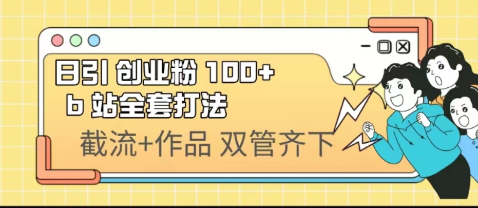 （6792期）日引创业粉 100+  b 站全套打法【实操视频】(探索B站引流低投入、高回报的新策略)