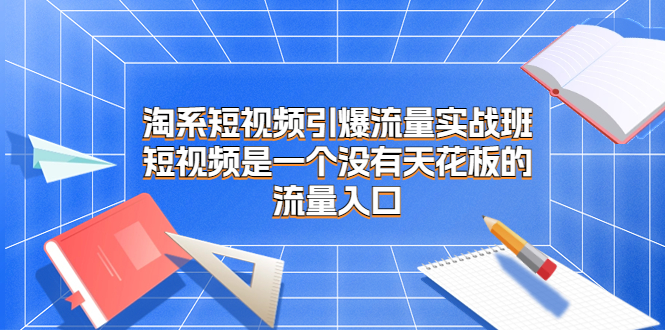 （6956期）淘系短视频引爆流量实战班，​短视频是一个没有天花板的流量入口(淘系短视频引爆流量实战班五天掌握短视频营销核心技能)