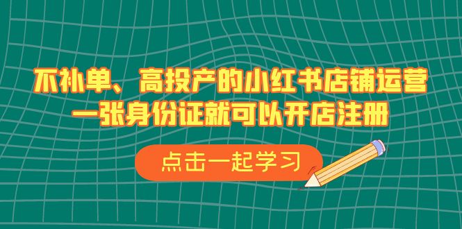 （6959期）不补单、高投产的小红书店铺运营，一张身份证就可以开店注册（33节课）(掌握小红书店铺运营全攻略，实现高效投产)