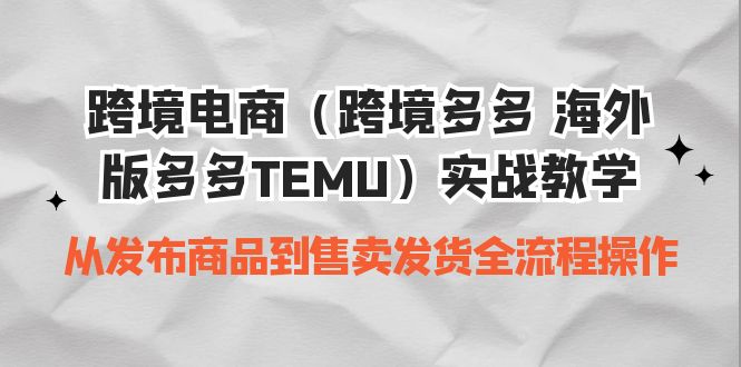 （6989期）跨境电商（跨境多多 海外版多多TEMU）实操教学 从发布商品到售卖发货全流程(跨境电商TEMU实操教学从发布商品到售卖发货的全面指南)