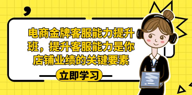 （7028期）电商-金牌客服能力-提升班，提升客服能力是你店铺业绩的关键要素！(全面提升电商客服能力，助力店铺业绩增长！)