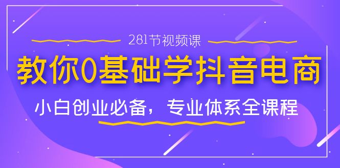 （7044期）教你0基础学·抖音电商：小白创业必备，专业体系全课程（281节视频课）(全面掌握抖音电商运营，开启小白创业新篇章)