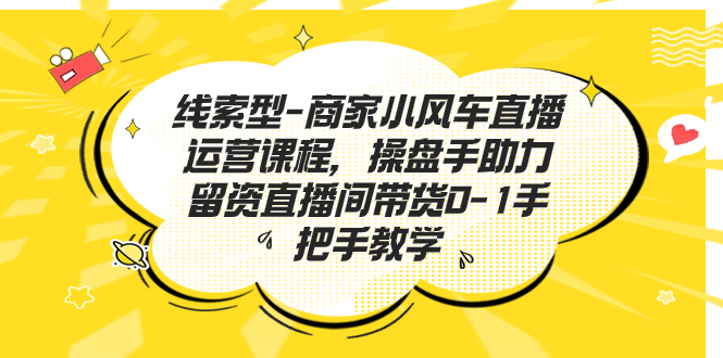 （7119期）线索型-商家小风车直播运营课程，操盘手助力留资直播间带货0-1手把手教学(全面解析直播带货技巧，助力零基础创业者成功启航)