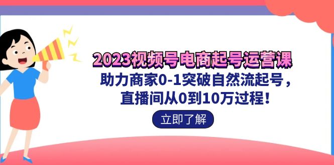 （7110期）2023视频号-电商起号运营课 助力商家0-1突破自然流起号 直播间从0到10w过程(2023视频号-电商起号运营课助力商家实现直播间从0到10万的跃升)