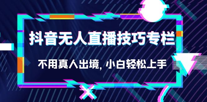 （7159期）抖音无人直播技巧专栏，不用真人出境，小白轻松上手（27节）(抖音无人直播技巧专栏全面解析小白轻松上手的27节课程)