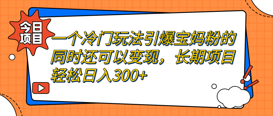 （7147期）一个冷门玩法引爆宝妈粉的同时还可以变现，长期项目轻松日入300+(“揭秘冷门玩法如何引爆宝妈粉并实现长期日入300+”)
