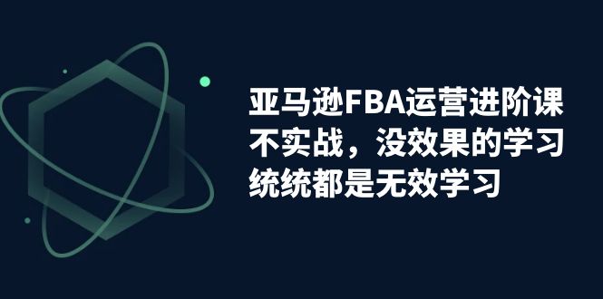 （7217期）亚马逊-FBA运营进阶课，不实战，没效果的学习，统统都是无效学习(亚马逊FBA运营进阶课实战导向，助你掌握运营核心技能)
