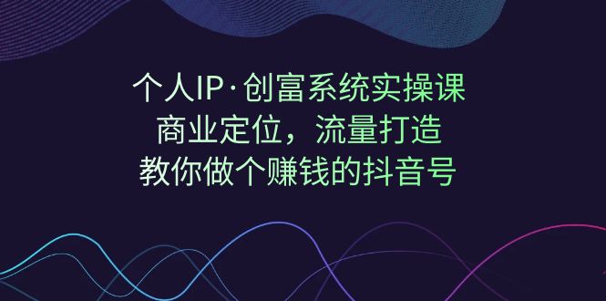 （7187期）个人IP·创富系统实操课：商业定位，流量打造，教你做个赚钱的抖音号(掌握抖音赚钱秘籍，打造个人IP实现创富之路)