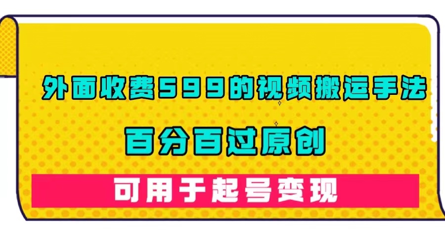 （7288期）外面收费599的视频搬运手法，百分百过原创，可用起号变现(揭秘视频搬运手法百分百过原创，轻松变现)