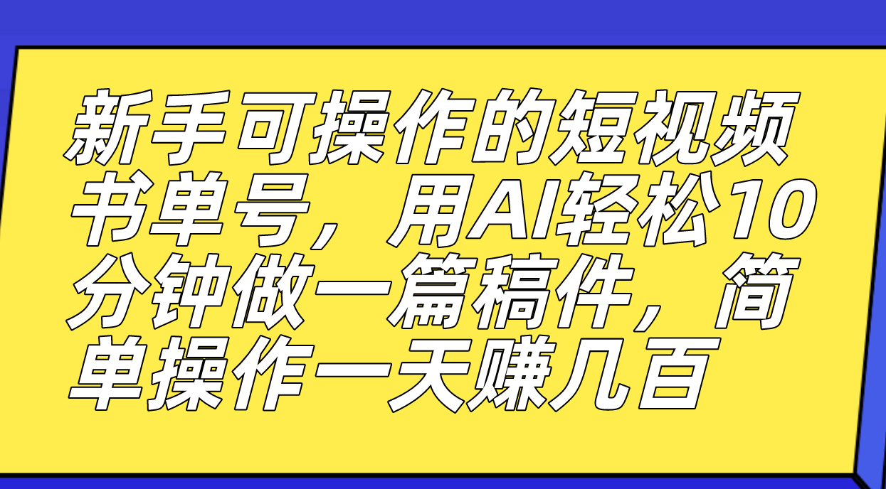 （7304期）新手可操作的短视频书单号，用AI轻松10分钟做一篇稿件，一天轻松赚几百(轻松赚钱的短视频书单号项目)