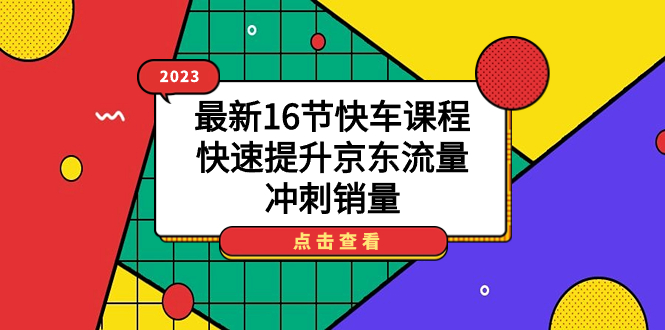 （7319期）2023最新16节快车课程，快速提升京东流量，冲刺销量(全面掌握京东快车运营技巧，助力商家提升销量)