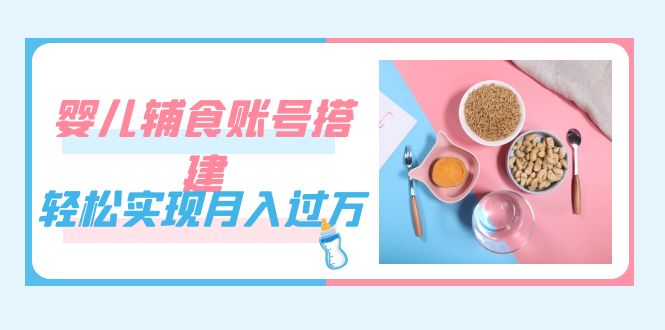 （7385期）紧跟时代发展，婴儿辅食账号搭建，轻松实现月入过万（教程+素材）(抓住机遇，轻松实现月入过万！)
