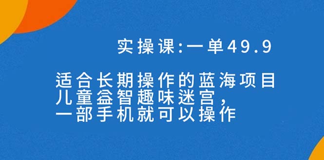 （7430期）一单49.9长期蓝海项目，儿童益智趣味迷宫，一部手机月入3000+（附素材）(“探索儿童益智趣味迷宫项目一部手机，月入3000+的秘诀”)