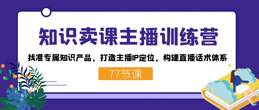 （7467期）知识卖课主播训练营：找准专属知识产品，打造主播IP定位，构建直播话术体系(《7467期》知识卖课主播训练营掌握落地运营能力，解决直播难题)