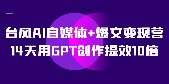 （7520期）台风AI自媒体+爆文变现营，14天用GPT创作提效10倍（12节课）(14天用GPT创作提效10倍，掌握自媒体变现之道)