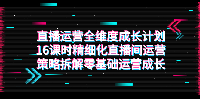 （7582期）直播运营-全维度 成长计划，16课时精细化直播间运营策略拆解零基础运营成长(全面解析直播间运营策略，助力零基础运营者快速成长)