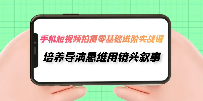 （7601期）手机短视频拍摄-零基础进阶实操课，培养导演思维用镜头叙事（30节课）(零基础进阶实操课培养导演思维，用手机短视频讲述你的故事)
