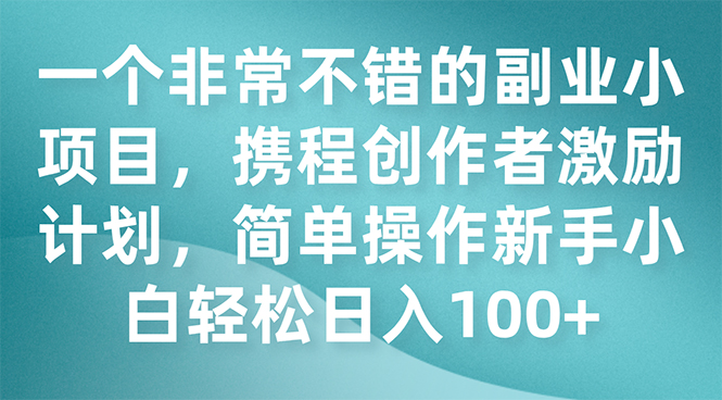 （7613期）一个非常不错的副业小项目，携程创作者激励计划，简单操作新手小白日入100+(探索携程创作者激励计划简单操作，新手小白也能日入100+)