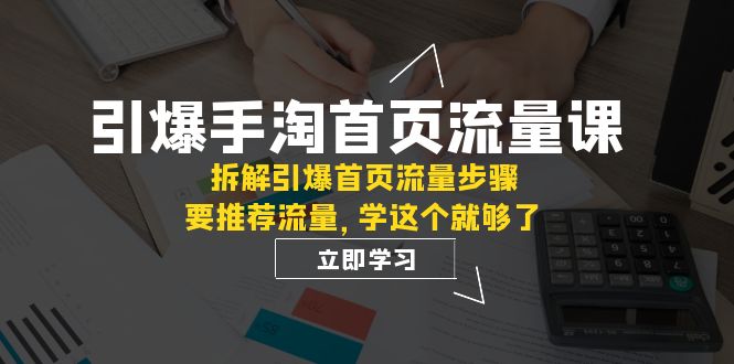 （7620期）引爆-手淘首页流量课：拆解引爆首页流量步骤，要推荐流量，学这个就够了(深度解析手淘首页流量提升策略与实操技巧)
