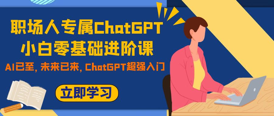 （7631期）职场人专属ChatGPT小白零基础进阶课，AI已至，未来已来，ChatGPT超强入门(职场人专属ChatGPT小白零基础进阶课，掌握AI技能，提升核心竞争力)