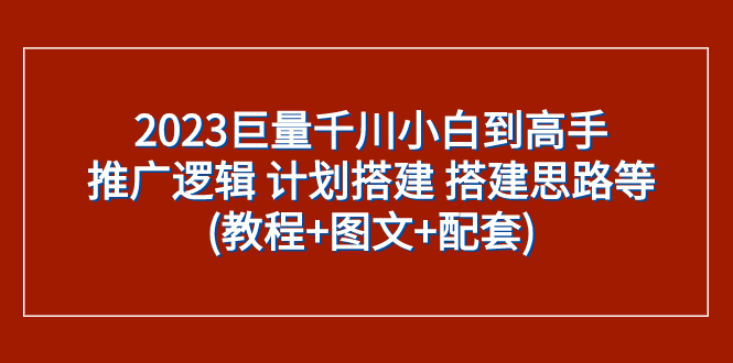（7662期）2023巨量千川小白到高手：推广逻辑 计划搭建 搭建思路等(教程+图文+配套)(2023巨量千川小白到高手一站式学习指南)