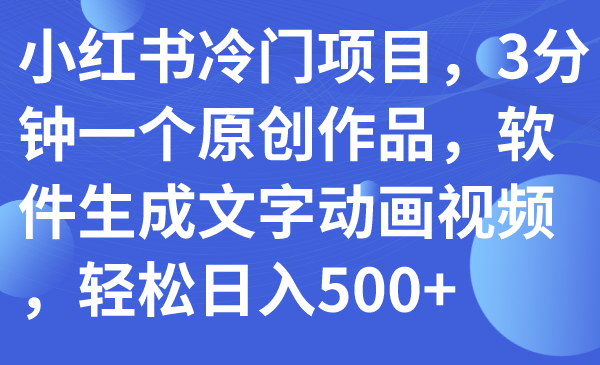（7668期）小红书冷门项目，3分钟一个原创作品，软件生成文字动画视频，轻松日入500+(小红书冷门项目揭秘3分钟创作，轻松日入500+)