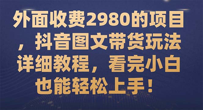 （7685期）外面收费2980的项目，抖音图文带货玩法详细教程，看完小白也能轻松上手！(抖音图文带货教程轻松上手，小白也能成为带货达人！)