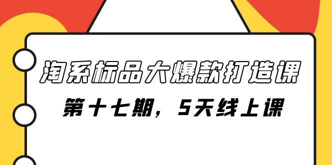 （7697期）淘系标品大爆款打造课-第十七期，5天线上课(淘系标品大爆款打造课-第十七期，5天线上课详解)