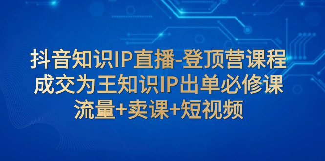 （7731期）抖音知识IP直播-登顶营课程：成交为王知识IP出单必修课  流量+卖课+短视频(抖音知识IP直播-登顶营课程全面解析直播间成交策略与短视频制作技巧)