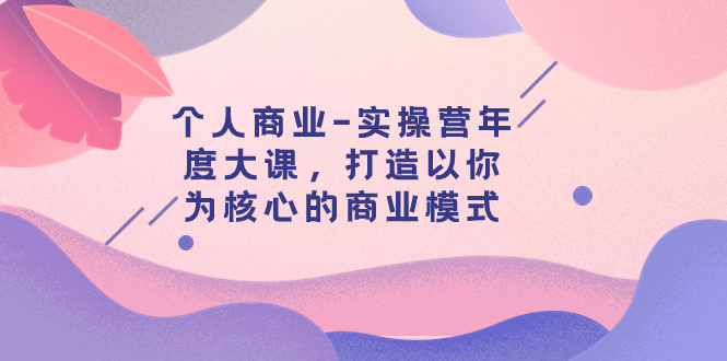 （7755期）个人商业-实操营年度大课，打造以你为核心的商业模式（29节课）(打造个人商业新模式，提升销售与演讲实力)