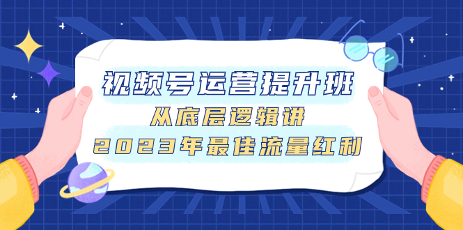 （7793期）视频号运营提升班，从底层逻辑讲，2023年最佳流量红利(深度解析视频号运营，掌握流量红利获取之道)