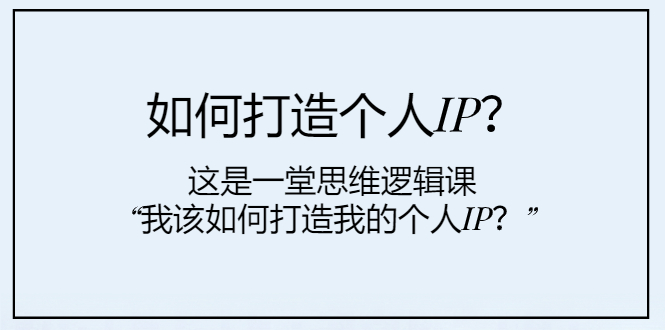 （7949期）如何打造个人IP？这是一堂思维逻辑课“我该如何打造我的个人IP？”(打造个人IP从理论到实践的全面指导)