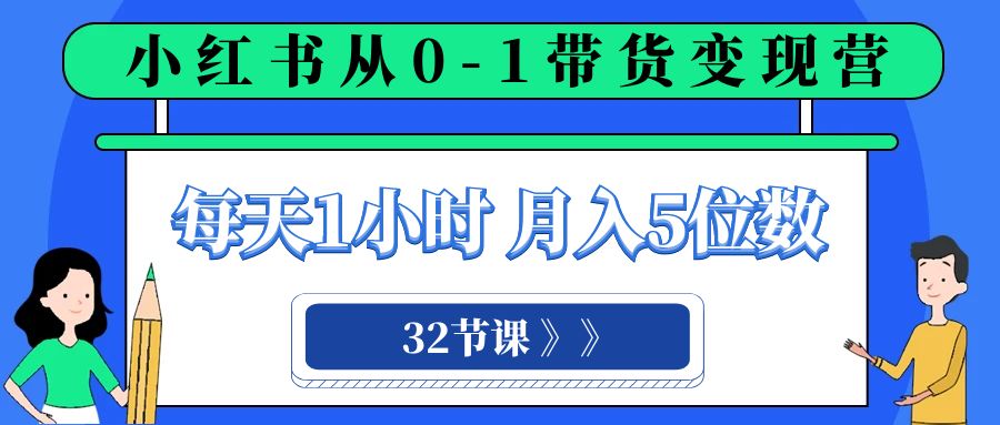 （8081期）小红书 0-1带货变现营，每天1小时，轻松月入5位数（32节课）(小红书0-1带货变现营32节课助您轻松实现月入5位数)