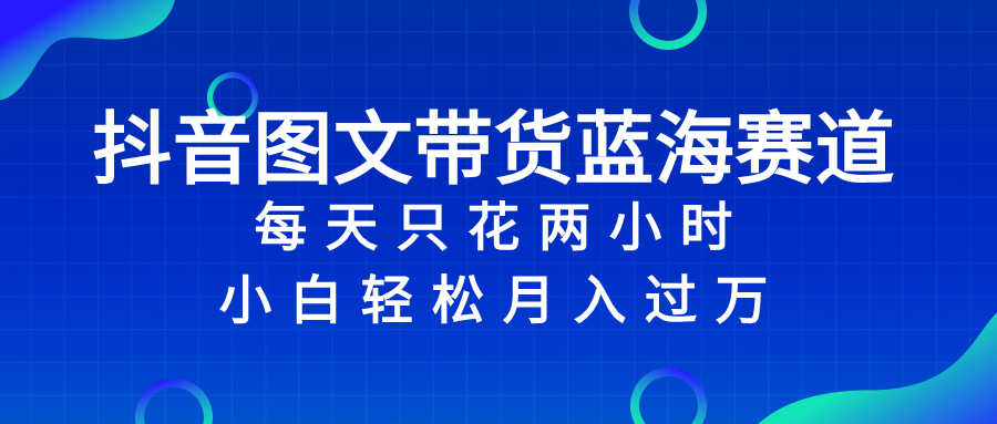 （8127期）抖音图文带货蓝海赛道，每天只花 2 小时，小白轻松入 万(抖音图文带货每天2小时，小白也能轻松入万)
