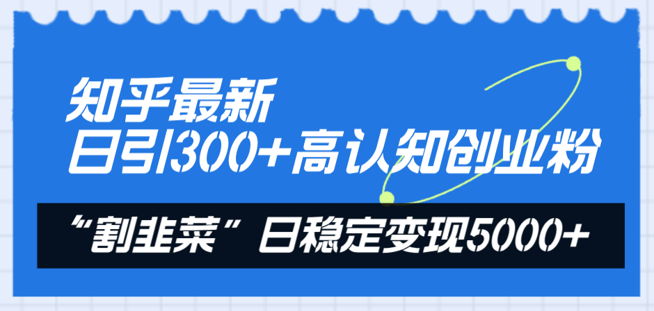 （8136期）知乎最新日引300+高认知创业粉，“割韭菜”日稳定变现5000+(知乎引流与知识付费实现日稳定变现5000+的实战指南)