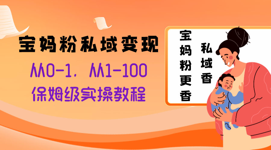 （8154期）宝妈粉私域变现从0-1，从1-100，保姆级实操教程，长久稳定的变现之法(私域宝妈粉变现教程从0到100的保姆级实操指南)