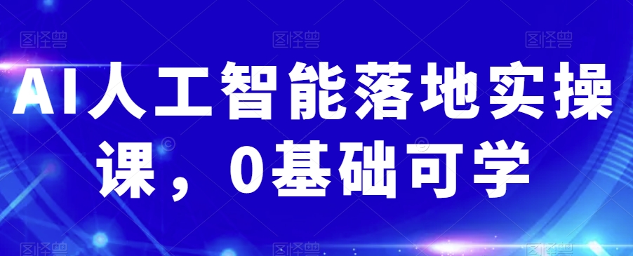 mp5196期-AI人工智能落地实操课，0基础可学(AI人工智能实操课程从0基础到精通的全方位学习指南)