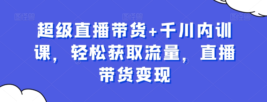 mp5208期-超级直播带货+千川内训课，轻松获取流量，直播带货变现(掌握直播带货趋势，提升转化率——mp5208期-超级直播带货+千川内训课解析)